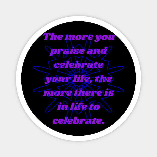 The more you praise and celebrate your life, the more there is in life to celebrate. Magnet by jackan bilbo